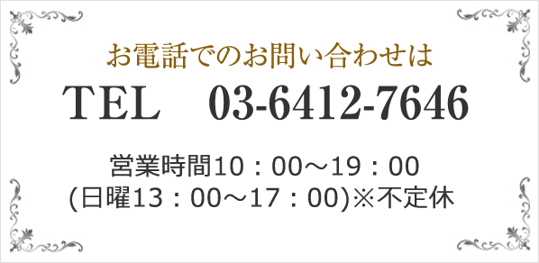 お電話でのお問い合わせは TEL　03-6412-7646 営業時間10：00～19：00 (日曜13：00～17：00)※不定休